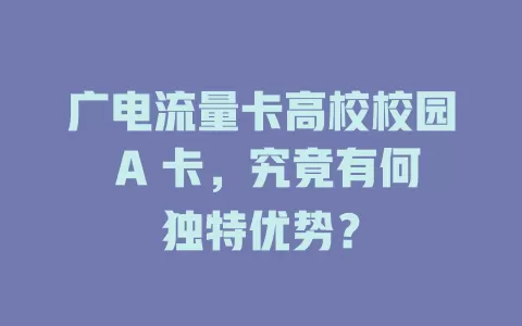 广电流量卡高校校园 A 卡，究竟有何独特优势？