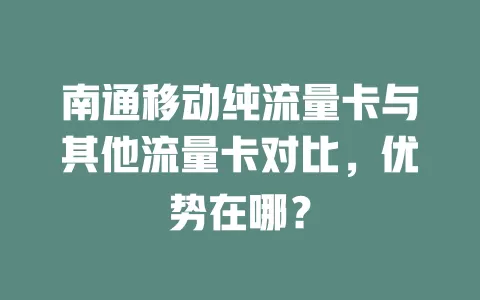 南通移动纯流量卡与其他流量卡对比，优势在哪？