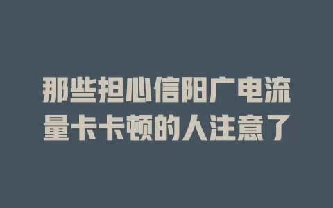 那些担心信阳广电流量卡卡顿的人注意了