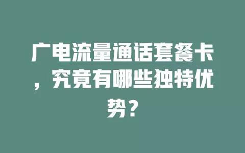 广电流量通话套餐卡，究竟有哪些独特优势？