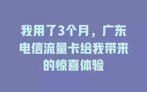 我用了3个月，广东电信流量卡给我带来的惊喜体验