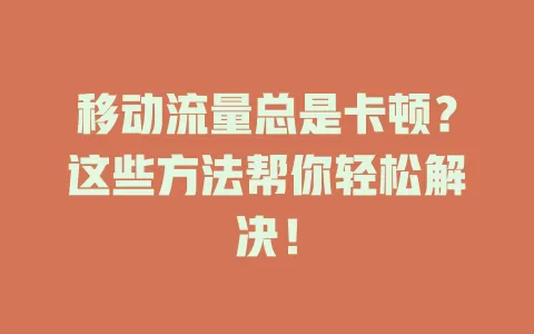 移动流量总是卡顿？这些方法帮你轻松解决！