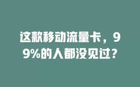 这款移动流量卡，99%的人都没见过？
