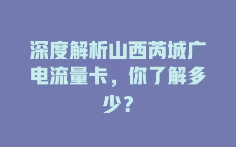 深度解析山西芮城广电流量卡，你了解多少？
