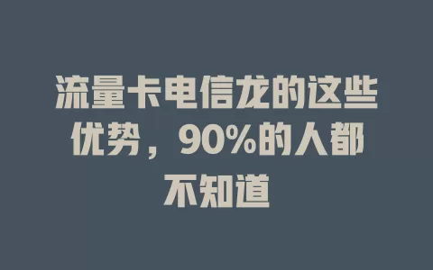 流量卡电信龙的这些优势，90%的人都不知道