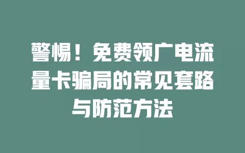 警惕！免费领广电流量卡骗局的常见套路与防范方法