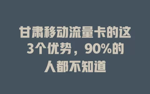 甘肃移动流量卡的这3个优势，90%的人都不知道