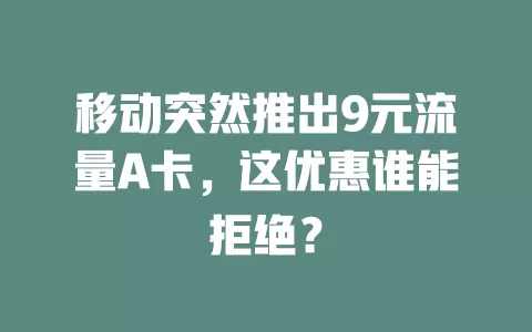 移动突然推出9元流量A卡，这优惠谁能拒绝？