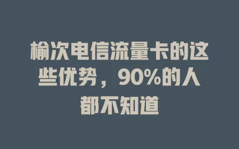 榆次电信流量卡的这些优势，90%的人都不知道