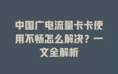 中国广电流量卡卡使用不畅怎么解决？一文全解析