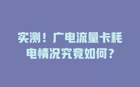 实测！广电流量卡耗电情况究竟如何？