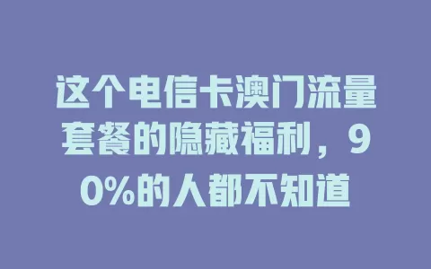 这个电信卡澳门流量套餐的隐藏福利，90%的人都不知道