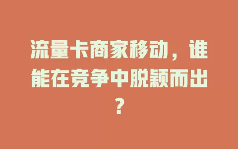 流量卡商家移动，谁能在竞争中脱颖而出？