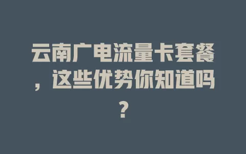 云南广电流量卡套餐，这些优势你知道吗？