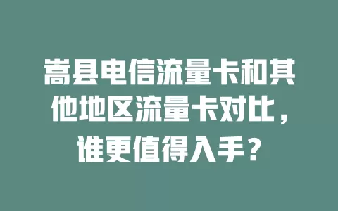 嵩县电信流量卡和其他地区流量卡对比，谁更值得入手？