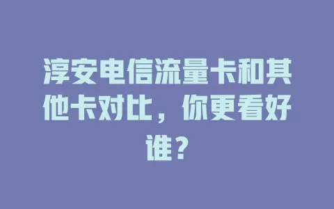 淳安电信流量卡和其他卡对比，你更看好谁？