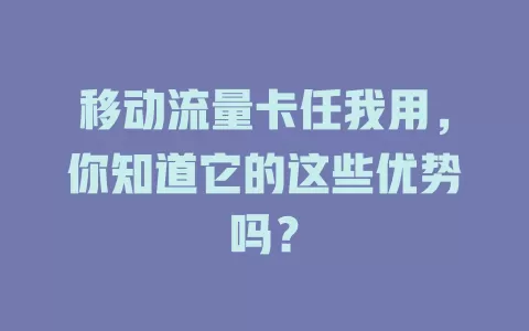 移动流量卡任我用，你知道它的这些优势吗？