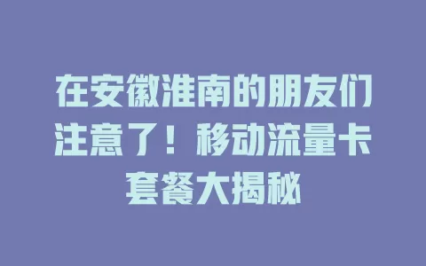在安徽淮南的朋友们注意了！移动流量卡套餐大揭秘