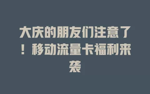 大庆的朋友们注意了！移动流量卡福利来袭