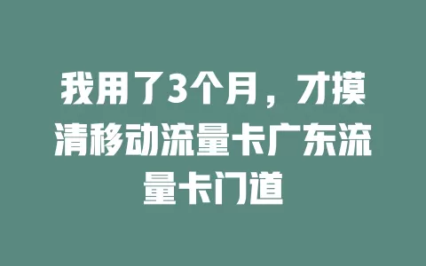 我用了3个月，才摸清移动流量卡广东流量卡门道