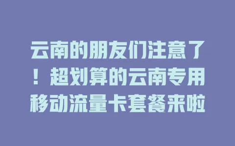云南的朋友们注意了！超划算的云南专用移动流量卡套餐来啦
