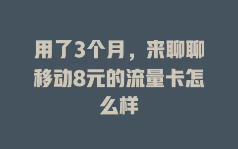 用了3个月，来聊聊移动8元的流量卡怎么样