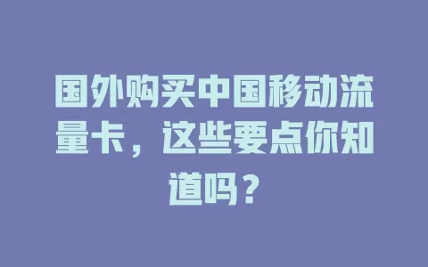 国外购买中国移动流量卡，这些要点你知道吗？