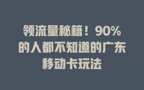 领流量秘籍！90%的人都不知道的广东移动卡玩法