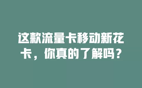 这款流量卡移动新花卡，你真的了解吗？