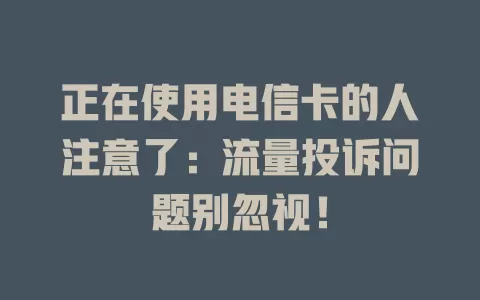 正在使用电信卡的人注意了：流量投诉问题别忽视！