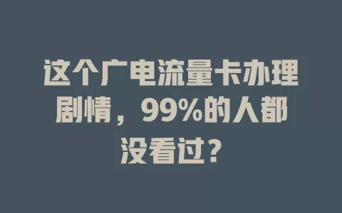 这个广电流量卡办理剧情，99%的人都没看过？