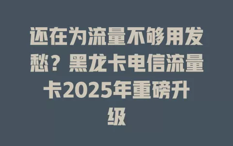 还在为流量不够用发愁？黑龙卡电信流量卡2025年重磅升级