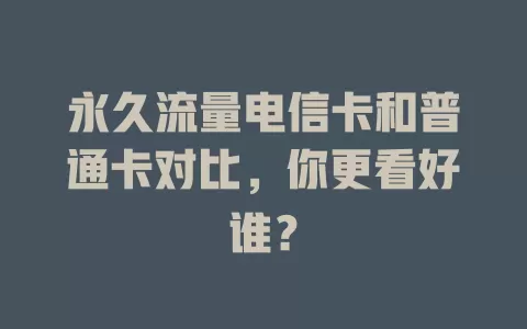 永久流量电信卡和普通卡对比，你更看好谁？