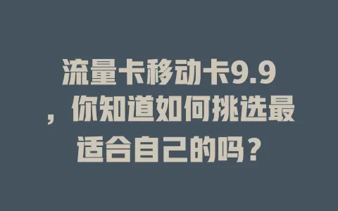 流量卡移动卡9.9，你知道如何挑选最适合自己的吗？