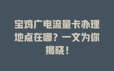 宝鸡广电流量卡办理地点在哪？一文为你揭晓！