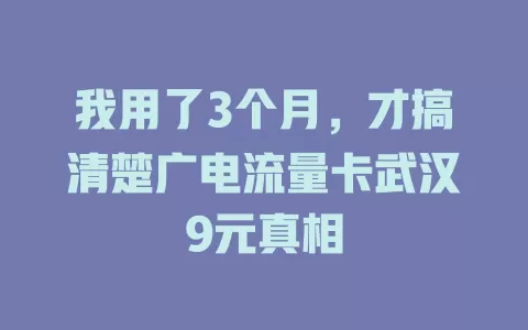 我用了3个月，才搞清楚广电流量卡武汉9元真相
