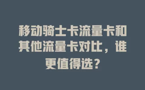 移动骑士卡流量卡和其他流量卡对比，谁更值得选？