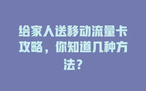 给家人送移动流量卡攻略，你知道几种方法？