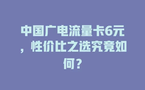 中国广电流量卡6元，性价比之选究竟如何？