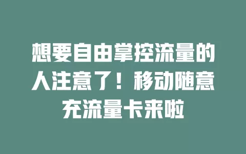 想要自由掌控流量的人注意了！移动随意充流量卡来啦