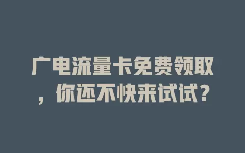 广电流量卡免费领取，你还不快来试试？