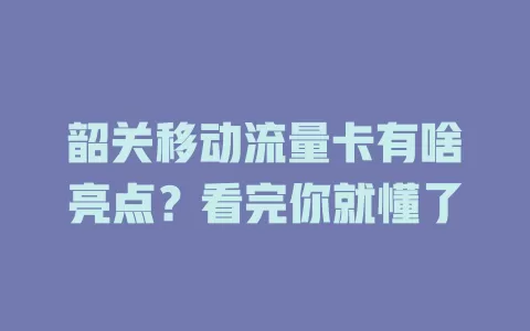 韶关移动流量卡有啥亮点？看完你就懂了