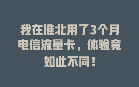 我在淮北用了3个月电信流量卡，体验竟如此不同！