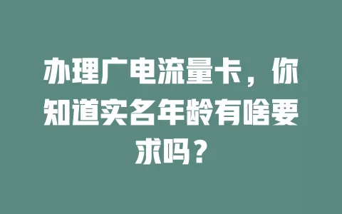 办理广电流量卡，你知道实名年龄有啥要求吗？