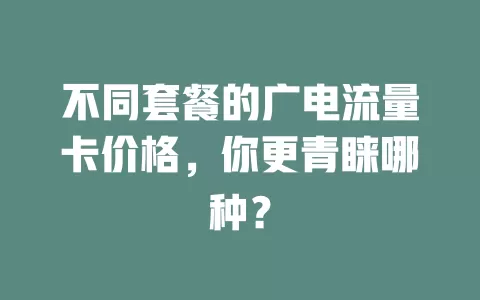 不同套餐的广电流量卡价格，你更青睐哪种？