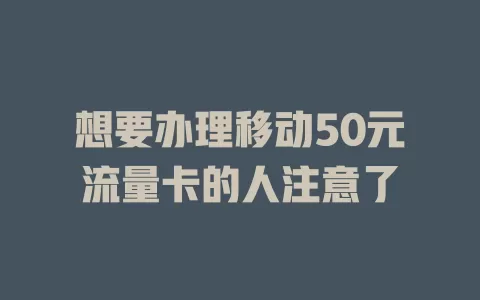 想要办理移动50元流量卡的人注意了