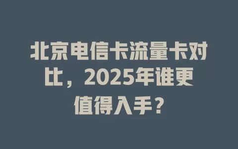 北京电信卡流量卡对比，2025年谁更值得入手？
