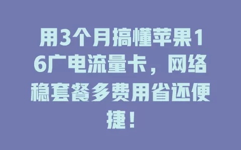 用3个月搞懂苹果16广电流量卡，网络稳套餐多费用省还便捷！