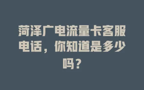 菏泽广电流量卡客服电话，你知道是多少吗？