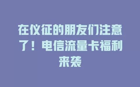 在仪征的朋友们注意了！电信流量卡福利来袭